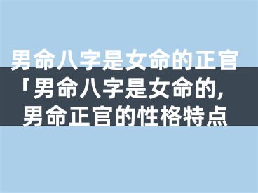 男命八字是女命的正官「男命八字是女命的,男命正官的性格特点