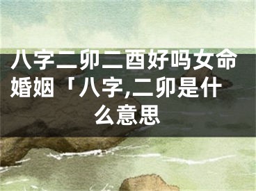 八字二卯二酉好吗女命婚姻「八字,二卯是什么意思