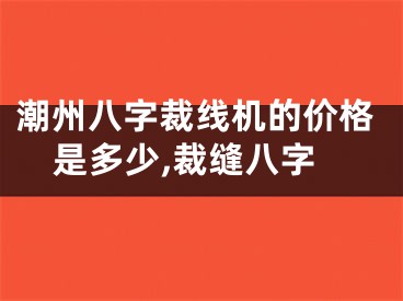 潮州八字裁线机的价格是多少,裁缝八字