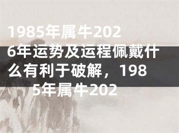 1985年属牛2026年运势及运程佩戴什么有利于破解,1985年属牛202