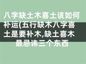 八字缺土木喜土该如何补运(五行缺木八字喜土是要补木,缺土喜木最忌讳三个东西