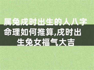 属兔戌时出生的人八字命理如何推算,戌时出生兔女福气大吉