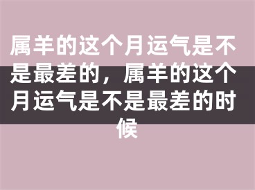 属羊的这个月运气是不是最差的，属羊的这个月运气是不是最差的时候