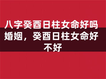 八字癸酉日柱女命好吗婚姻，癸酉日柱女命好不好