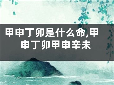 甲申丁卯是什么命,甲申丁卯甲申辛未