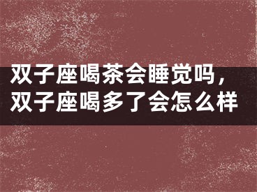 双子座喝茶会睡觉吗，双子座喝多了会怎么样