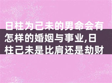 日柱为己未的男命会有怎样的婚姻与事业,日柱己未是比肩还是劫财