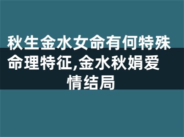 秋生金水女命有何特殊命理特征,金水秋娟爱情结局