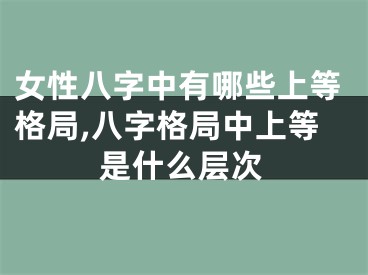 女性八字中有哪些上等格局,八字格局中上等是什么层次