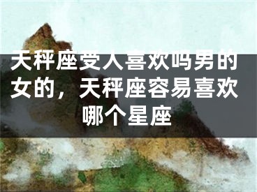 天秤座受人喜欢吗男的女的,天秤座容易喜欢哪个星座