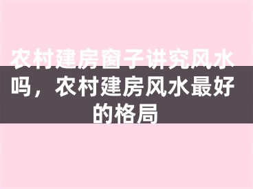 农村建房窗子讲究风水吗,农村建房风水最好的格局