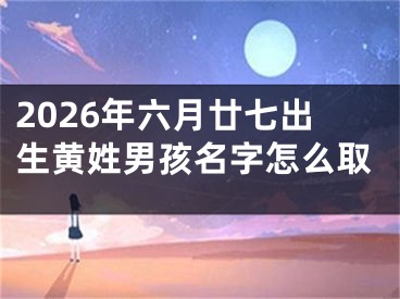2026年六月廿七出生黄姓男孩名字怎么取