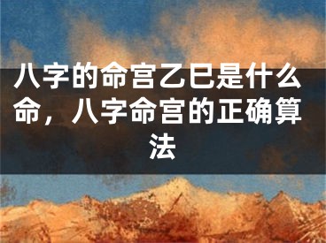 八字的命宫乙巳是什么命，八字命宫的正确算法