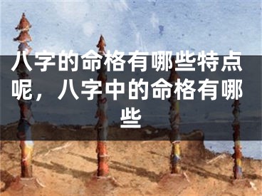 八字的命格有哪些特点呢，八字中的命格有哪些
