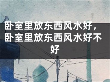 卧室里放东西风水好,卧室里放东西风水好不好