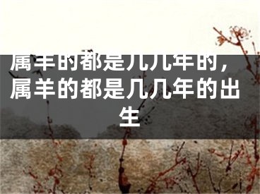 属羊的都是几几年的，属羊的都是几几年的出生