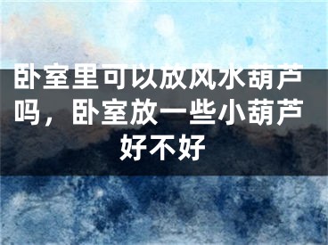 卧室里可以放风水葫芦吗，卧室放一些小葫芦好不好