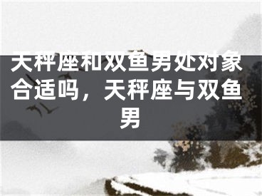 天秤座和双鱼男处对象合适吗，天秤座与双鱼男