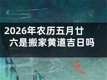 2026年农历五月廿六是搬家黄道吉日吗