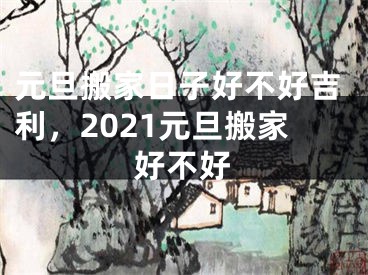 元旦搬家日子好不好吉利，2021元旦搬家好不好