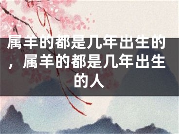 属羊的都是几年出生的，属羊的都是几年出生的人
