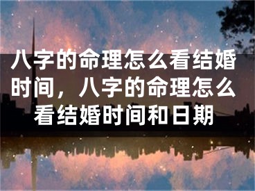 八字的命理怎么看结婚时间,八字的命理怎么看结婚时间和日期