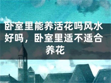 卧室里能养活花吗风水好吗，卧室里适不适合养花