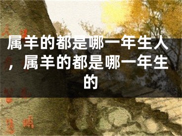 属羊的都是哪一年生人，属羊的都是哪一年生的