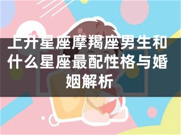 上升星座摩羯座男生和什么星座最配性格与婚姻解析