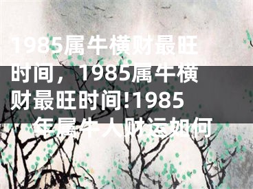 1985属牛横财最旺时间,1985属牛横财最旺时间!1985年属牛人财运如何