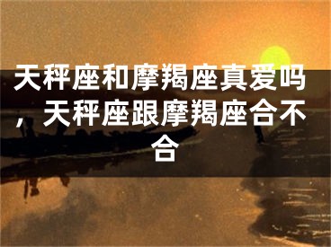 天秤座和摩羯座真爱吗,天秤座跟摩羯座合不合