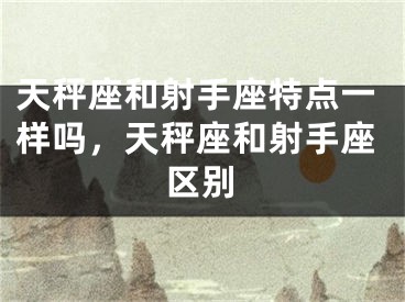 天秤座和射手座特点一样吗，天秤座和射手座区别