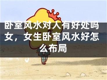 卧室风水对人有好处吗女，女生卧室风水好怎么布局