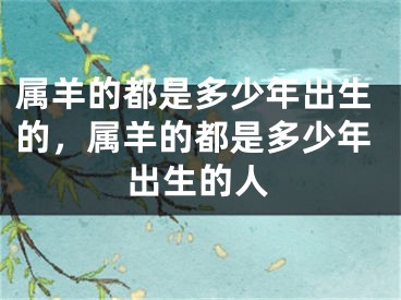 属羊的都是多少年出生的，属羊的都是多少年出生的人
