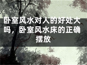 卧室风水对人的好处大吗，卧室风水床的正确摆放